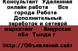 Консультант. Удаленная онлайн работа.  - Все города Работа » Дополнительный заработок и сетевой маркетинг   . Амурская обл.,Тында г.